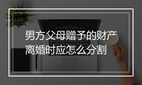 男方父母赠予的财产离婚时应怎么分割