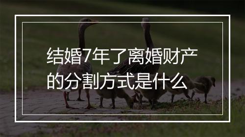结婚7年了离婚财产的分割方式是什么
