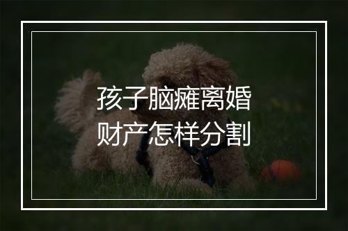 孩子脑瘫离婚财产怎样分割