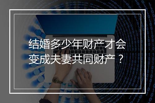结婚多少年财产才会变成夫妻共同财产？