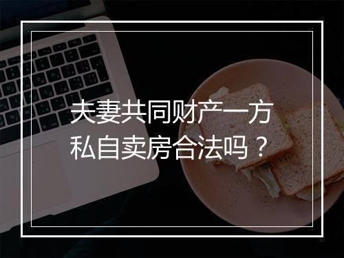夫妻共同财产一方私自卖房合法吗？