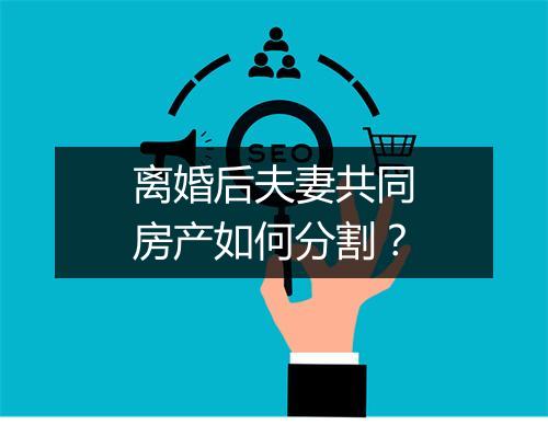 离婚后夫妻共同房产如何分割？