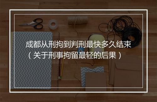 成都从刑拘到判刑最快多久结束（关于刑事拘留最轻的后果）