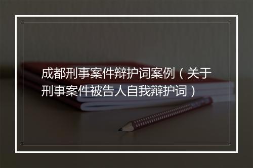 成都刑事案件辩护词案例（关于刑事案件被告人自我辩护词）