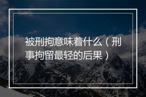 被刑拘意味着什么（刑事拘留最轻的后果）