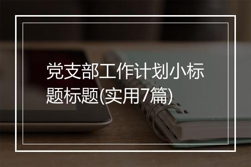 党支部工作计划小标题标题(实用7篇)