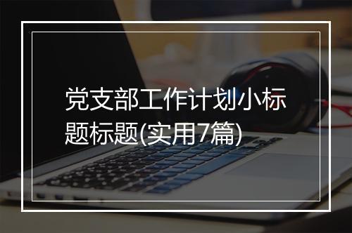 党支部工作计划小标题标题(实用7篇)