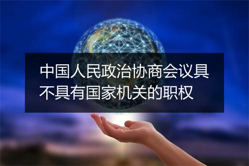 中国人民政治协商会议具不具有国家机关的职权