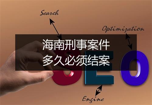 海南刑事案件多久必须结案