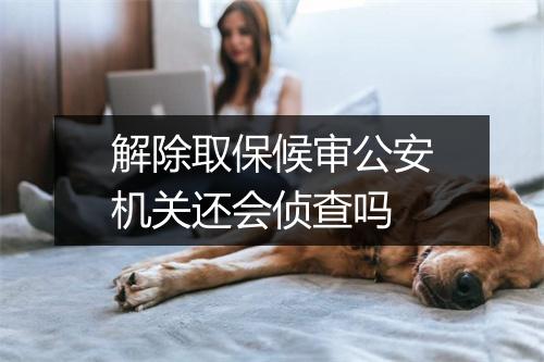 解除取保候审公安机关还会侦查吗