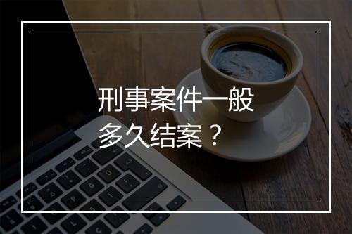 刑事案件一般多久结案？