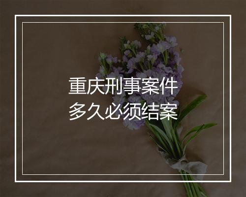重庆刑事案件多久必须结案