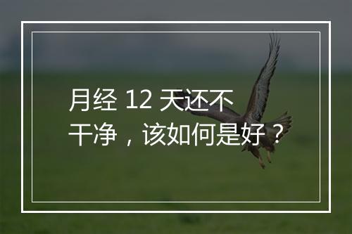 月经 12 天还不干净，该如何是好？