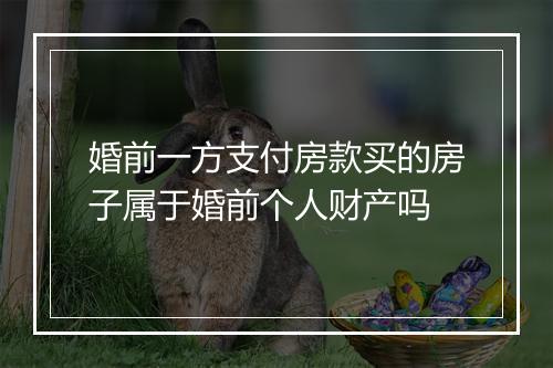 婚前一方支付房款买的房子属于婚前个人财产吗