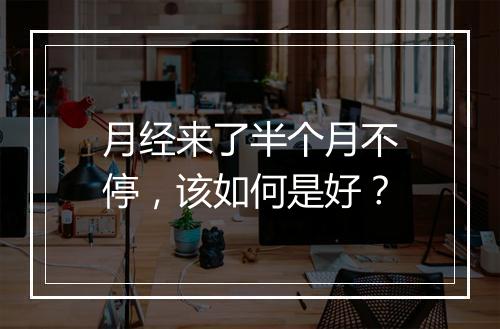 月经来了半个月不停，该如何是好？