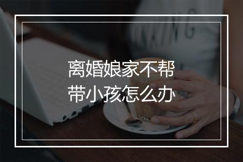 离婚娘家不帮带小孩怎么办