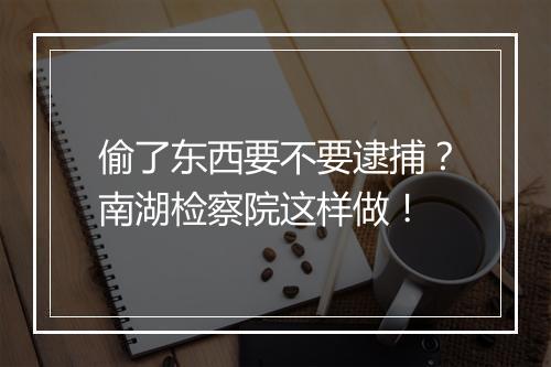 偷了东西要不要逮捕？南湖检察院这样做！