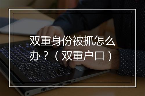 双重身份被抓怎么办？（双重户口）