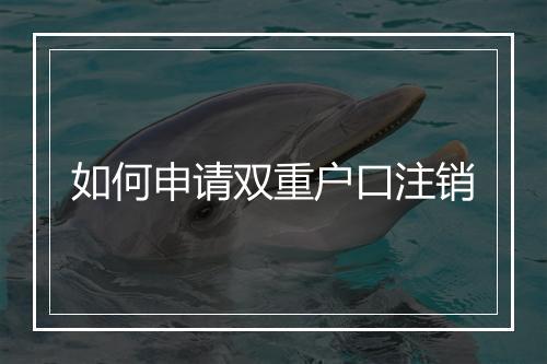 如何申请双重户口注销