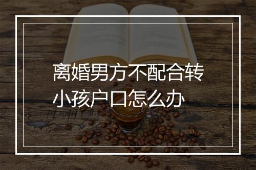 离婚男方不配合转小孩户口怎么办