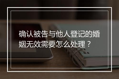 确认被告与他人登记的婚姻无效需要怎么处理？