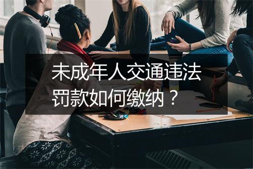 未成年人交通违法罚款如何缴纳？