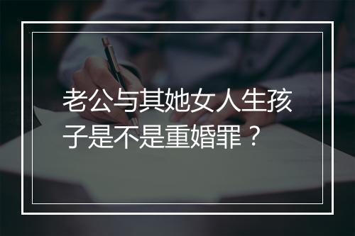 老公与其她女人生孩子是不是重婚罪？