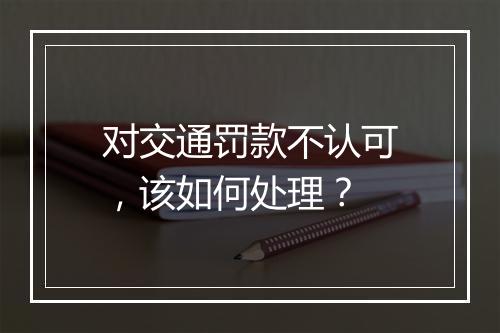对交通罚款不认可，该如何处理？