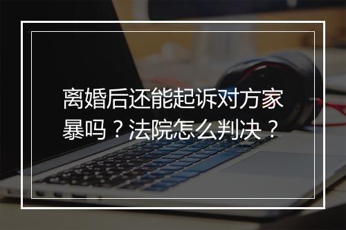 离婚后还能起诉对方家暴吗？法院怎么判决？