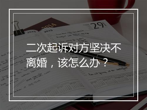 二次起诉对方坚决不离婚，该怎么办？