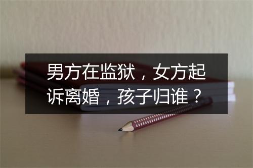 男方在监狱，女方起诉离婚，孩子归谁？
