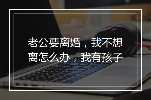 老公要离婚，我不想离怎么办，我有孩子