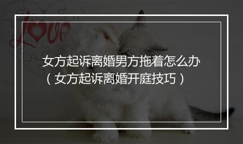 女方起诉离婚男方拖着怎么办（女方起诉离婚开庭技巧）