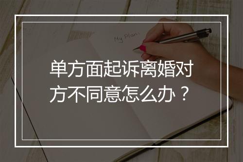 单方面起诉离婚对方不同意怎么办？