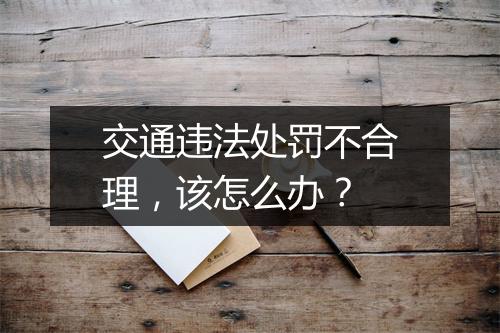 交通违法处罚不合理，该怎么办？