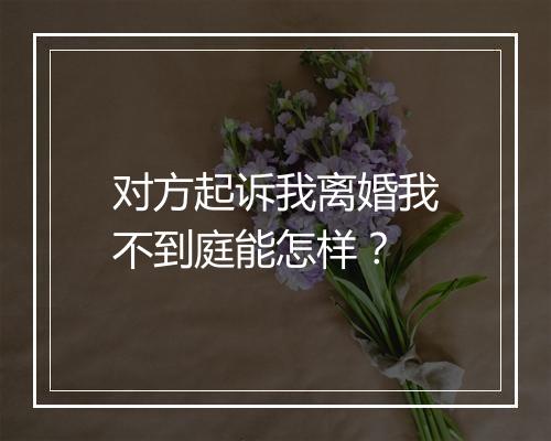 对方起诉我离婚我不到庭能怎样？