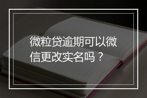 微粒贷逾期可以微信更改实名吗？