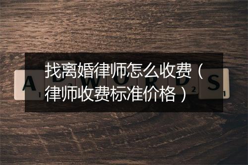 找离婚律师怎么收费（律师收费标准价格）
