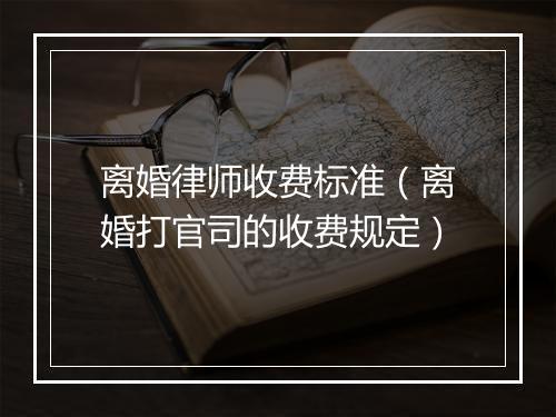 离婚律师收费标准（离婚打官司的收费规定）