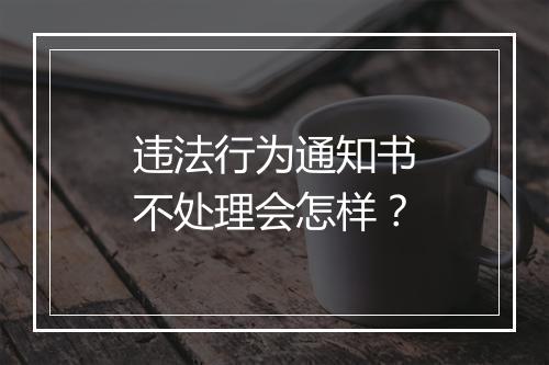 违法行为通知书不处理会怎样？