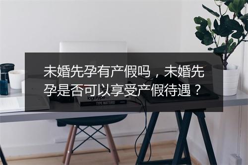 未婚先孕有产假吗，未婚先孕是否可以享受产假待遇？