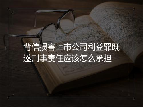 背信损害上市公司利益罪既遂刑事责任应该怎么承担