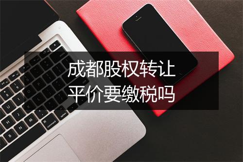 成都股权转让平价要缴税吗