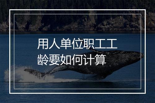 用人单位职工工龄要如何计算