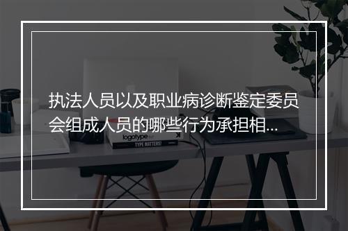 执法人员以及职业病诊断鉴定委员会组成人员的哪些行为承担相应的法律责任？