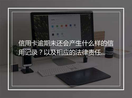 信用卡逾期未还会产生什么样的信用记录？以及相应的法律责任？
