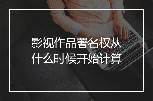 影视作品署名权从什么时候开始计算