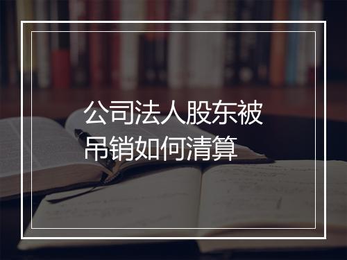 公司法人股东被吊销如何清算