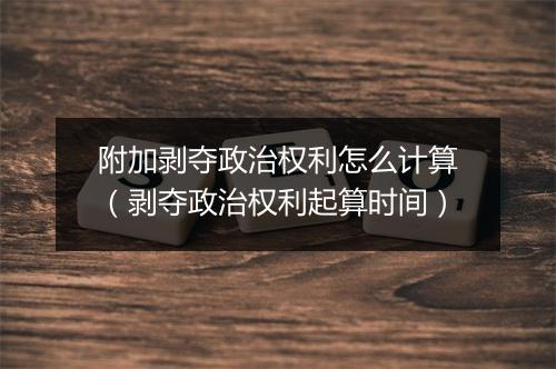 附加剥夺政治权利怎么计算（剥夺政治权利起算时间）