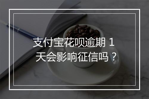 支付宝花呗逾期 1 天会影响征信吗？